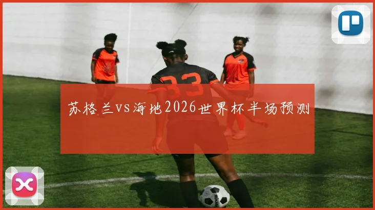 苏格兰vs海地2026世界杯半场预测