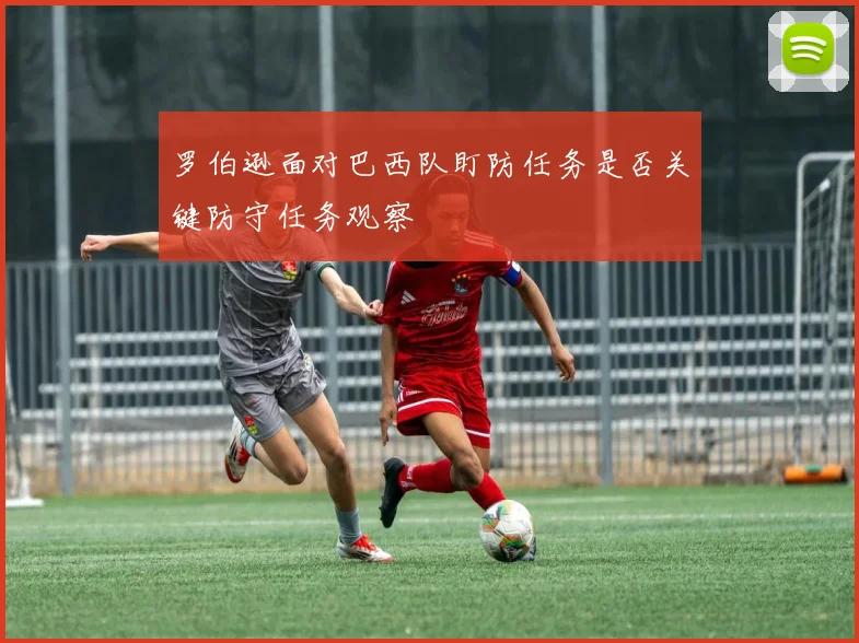 罗伯逊面对巴西队盯防任务是否关键防守任务观察