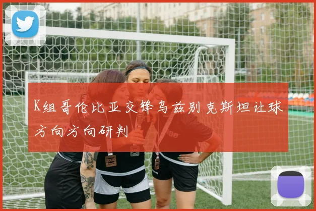 K组哥伦比亚交锋乌兹别克斯坦让球方向方向研判