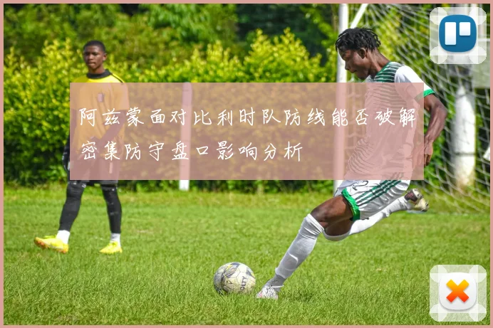 阿兹蒙面对比利时队防线能否破解密集防守盘口影响分析