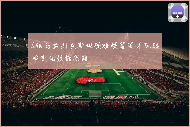 K组乌兹别克斯坦硬碰硬葡萄牙队赔率变化数据思路