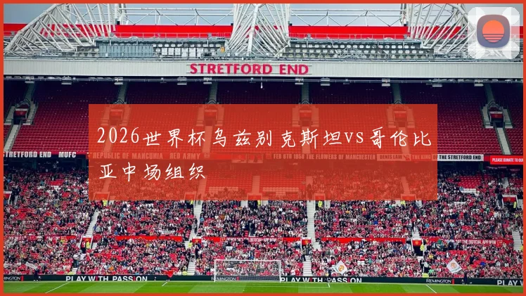 2026世界杯乌兹别克斯坦vs哥伦比亚中场组织