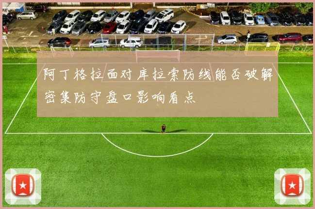 阿丁格拉面对库拉索防线能否破解密集防守盘口影响看点