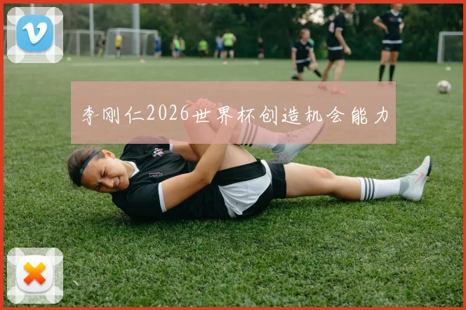 李刚仁2026世界杯创造机会能力