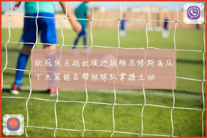 欧冠焦点战杜埃迎战维尼修斯高压下决策能否帮助球队掌握主动
