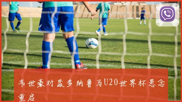 韦世豪对轰多纳鲁马U20世界杯悬念重启