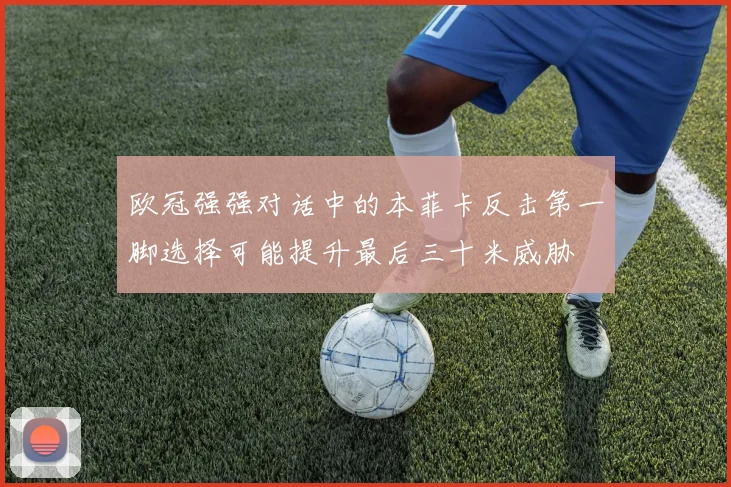 欧冠强强对话中的本菲卡反击第一脚选择可能提升最后三十米威胁