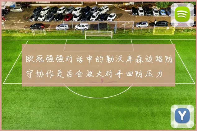 欧冠强强对话中的勒沃库森边路防守协作是否会放大对手回防压力