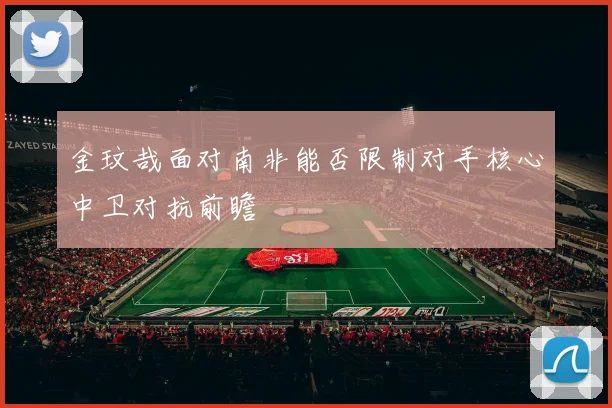金玟哉面对南非能否限制对手核心中卫对抗前瞻