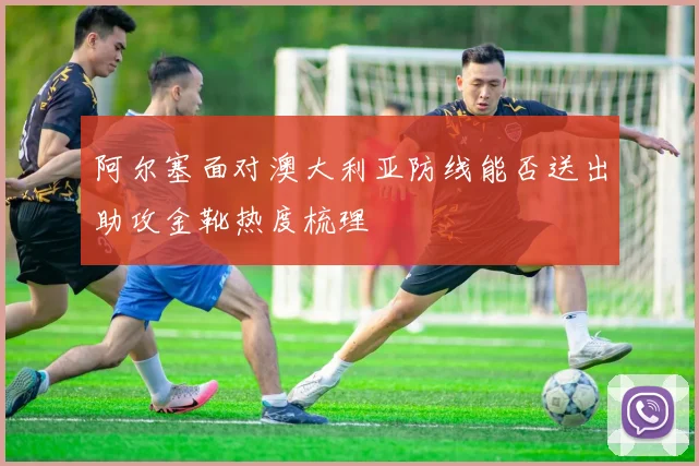 阿尔塞面对澳大利亚防线能否送出助攻金靴热度梳理