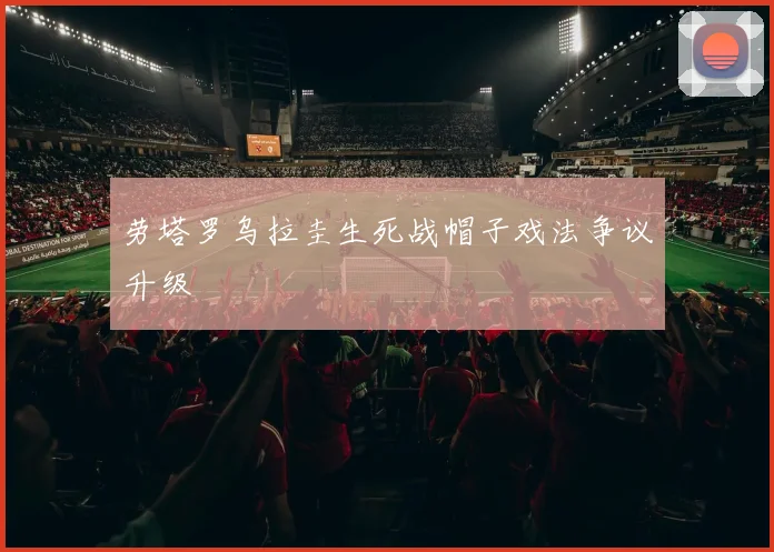 劳塔罗乌拉圭生死战帽子戏法争议升级