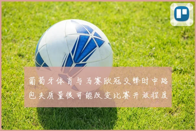 葡萄牙体育与马赛欧冠交锋时中路包夹质量很可能改变比赛开放程度