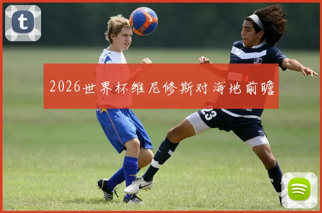 2026世界杯维尼修斯对海地前瞻