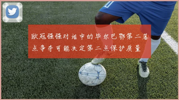 欧冠强强对话中的毕尔巴鄂第二落点争夺可能决定第二点保护质量