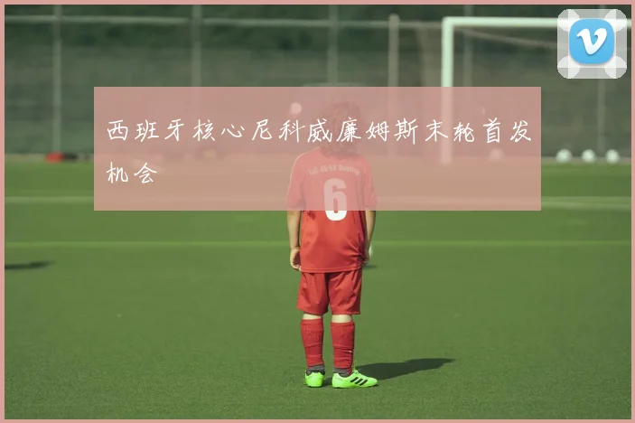 西班牙核心尼科威廉姆斯末轮首发机会