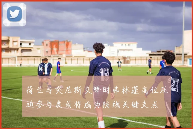 荷兰与突尼斯交锋时弗林蓬高位压迫参与度或将成为防线关键支点
