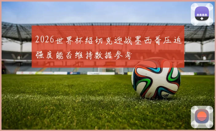 2026世界杯绍切克迎战墨西哥压迫强度能否维持数据参考