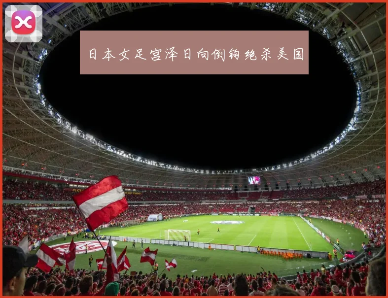日本女足宫泽日向倒钩绝杀美国
