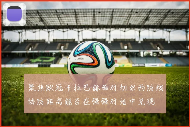 聚焦欧冠卡拉巴赫面对切尔西防线协防距离能否在强强对话中兑现