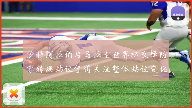 沙特阿拉伯与乌拉圭世界杯交锋防守转换站位值得关注整体站位变化