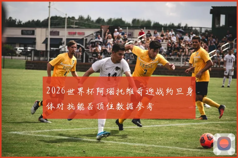 2026世界杯阿瑙托维奇迎战约旦身体对抗能否顶住数据参考