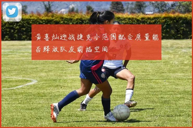 黄喜灿迎战捷克小范围配合质量能否释放队友前插空间