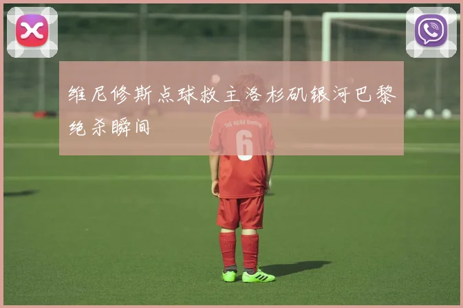 维尼修斯点球救主洛杉矶银河巴黎绝杀瞬间