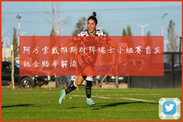 阿方索戴维斯对阵瑞士小组赛首发机会赔率解读