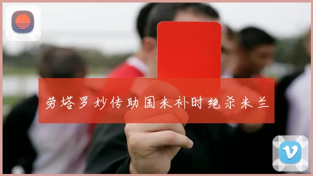 劳塔罗妙传助国米补时绝杀米兰