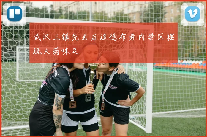 武汉三镇先丢后追德布劳内禁区摆脱火药味足