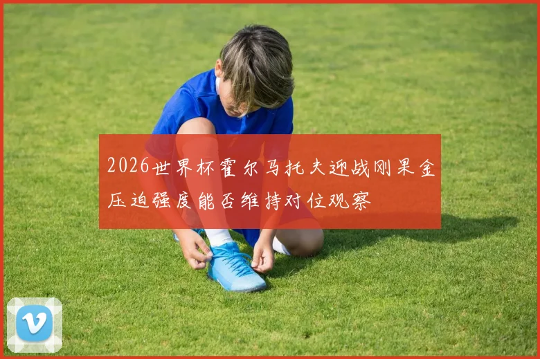 2026世界杯霍尔马托夫迎战刚果金压迫强度能否维持对位观察