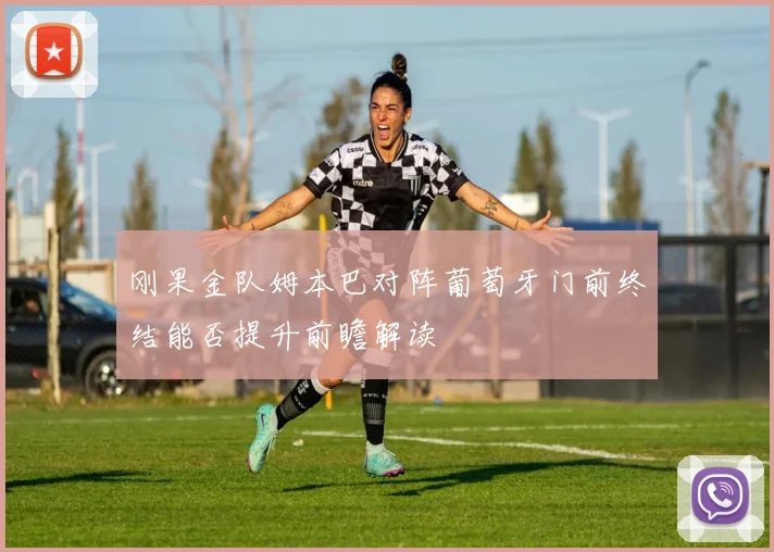 刚果金队姆本巴对阵葡萄牙门前终结能否提升前瞻解读