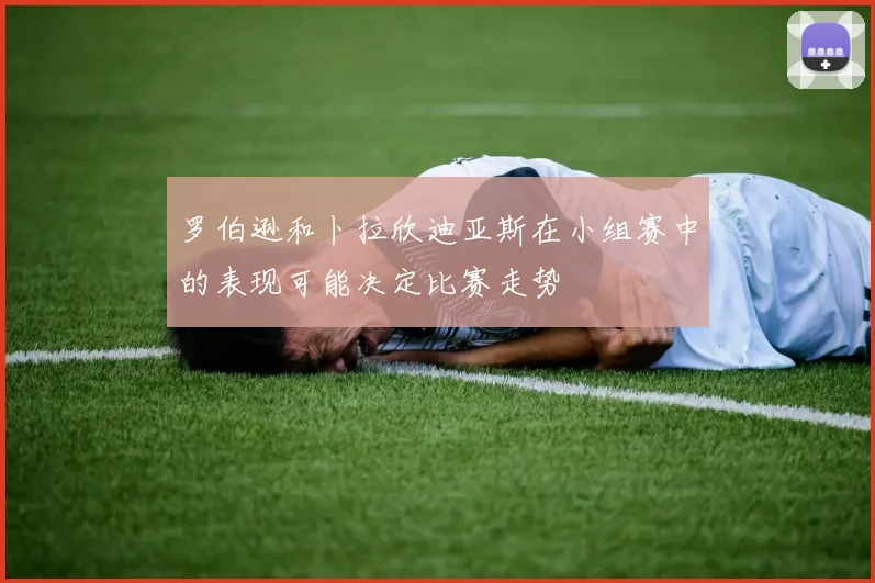 罗伯逊和卜拉欣迪亚斯在小组赛中的表现可能决定比赛走势