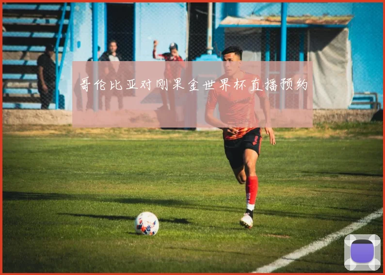 哥伦比亚对刚果金世界杯直播预约