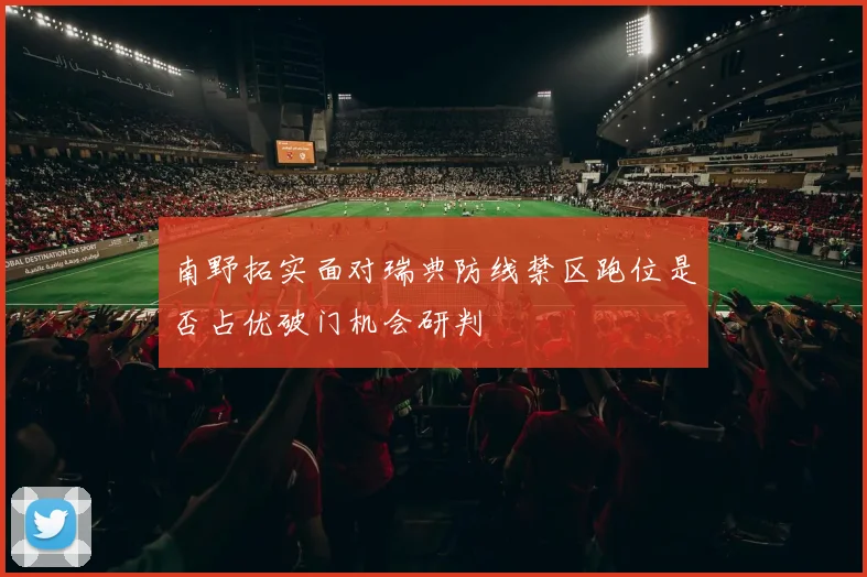 南野拓实面对瑞典防线禁区跑位是否占优破门机会研判