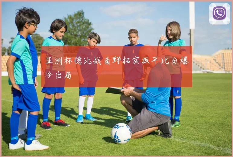 亚洲杯德比战南野拓实扳平比分爆冷出局