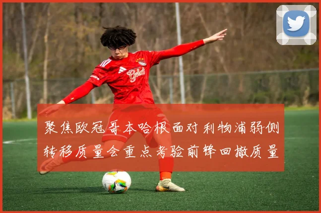 聚焦欧冠哥本哈根面对利物浦弱侧转移质量会重点考验前锋回撤质量