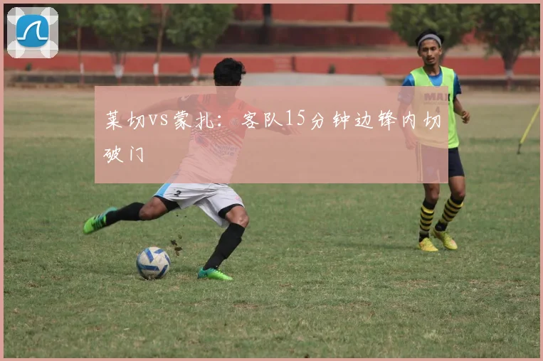 莱切vs蒙扎:客队15分钟边锋内切破门