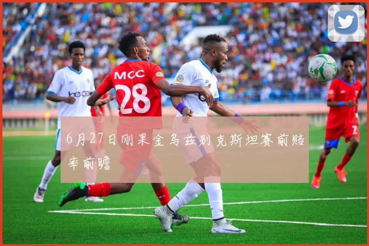 6月27日刚果金乌兹别克斯坦赛前赔率前瞻