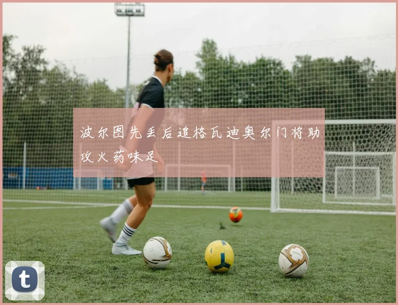 波尔图先丢后追格瓦迪奥尔门将助攻火药味足