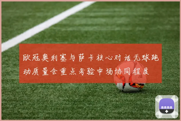 欧冠奥利塞与萨卡核心对话无球跑动质量会重点考验中场协同程度