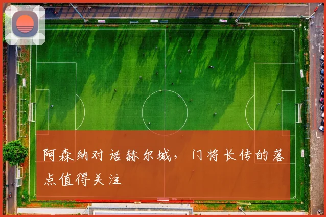 阿森纳对话赫尔城，门将长传的落点值得关注