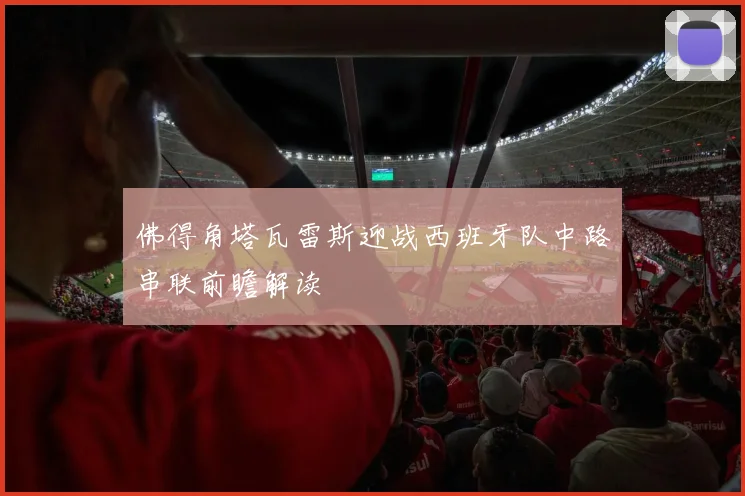 佛得角塔瓦雷斯迎战西班牙队中路串联前瞻解读
