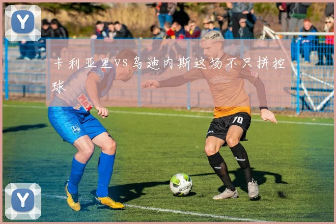 卡利亚里vs乌迪内斯这场不只拼控球