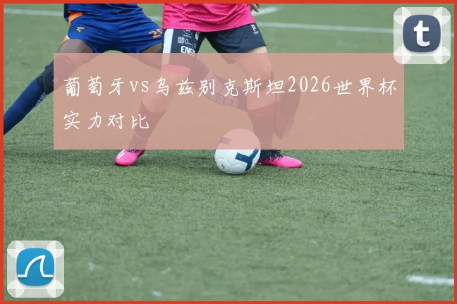 葡萄牙vs乌兹别克斯坦2026世界杯实力对比