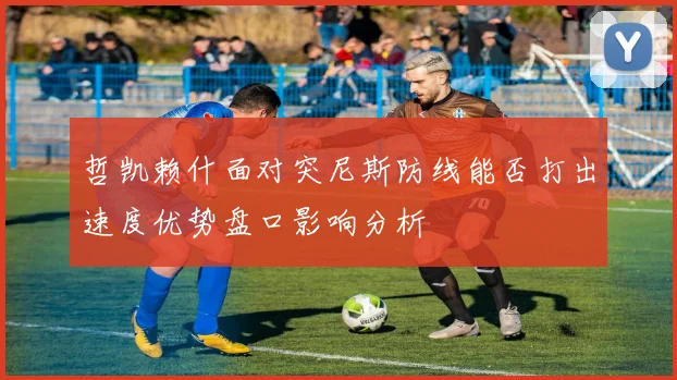 哲凯赖什面对突尼斯防线能否打出速度优势盘口影响分析