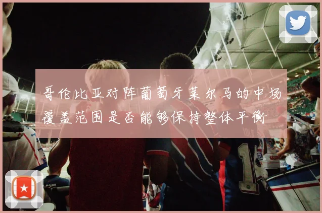 哥伦比亚对阵葡萄牙莱尔马的中场覆盖范围是否能够保持整体平衡