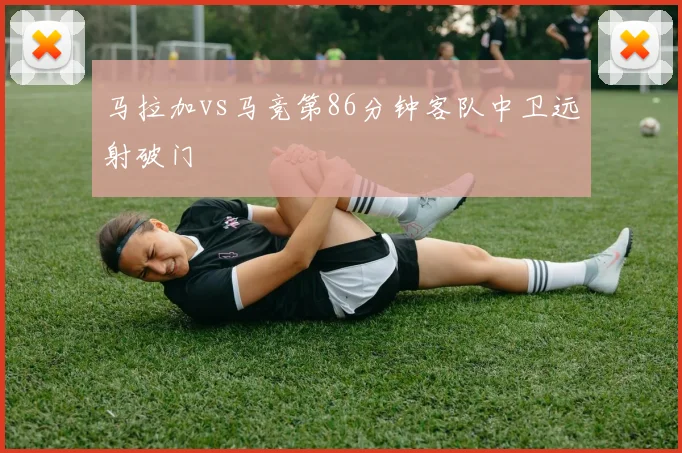马拉加vs马竞第86分钟客队中卫远射破门