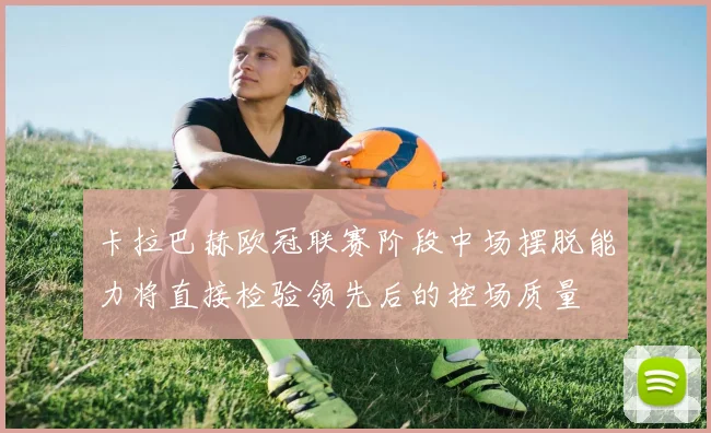 卡拉巴赫欧冠联赛阶段中场摆脱能力将直接检验领先后的控场质量