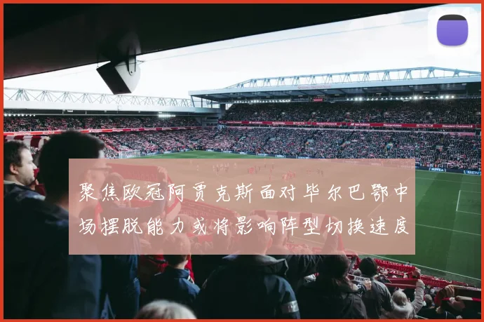聚焦欧冠阿贾克斯面对毕尔巴鄂中场摆脱能力或将影响阵型切换速度